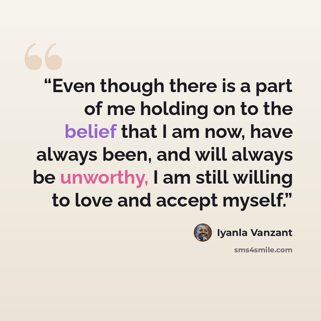 “Even though there is a part of me holding on to the belief that I am now, have always been, and will always be unworthy, I am still willing to love and accept myself.” quote by Iyanla Vanzant
