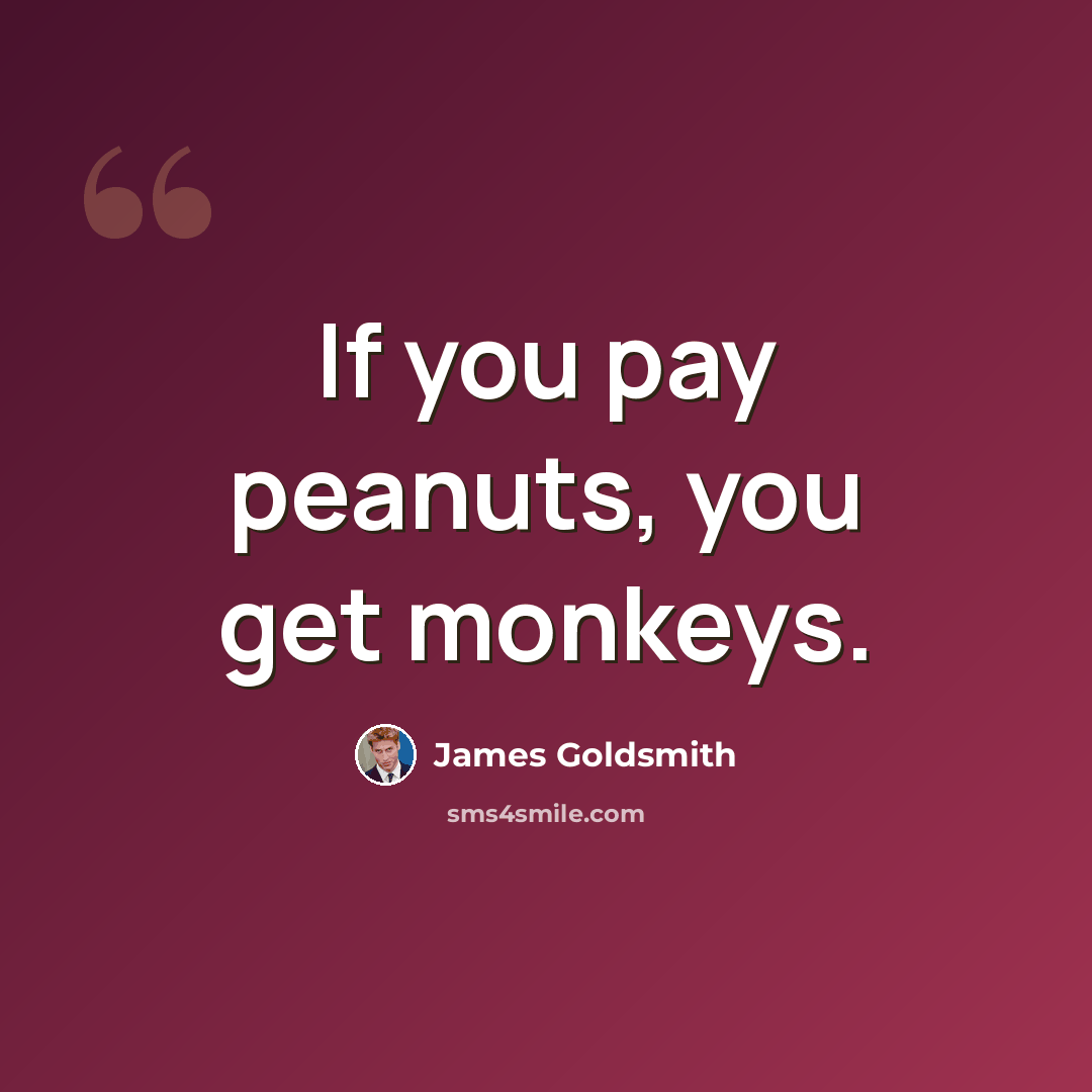 “If you pay peanuts, you get monkeys.” quote by James Goldsmith