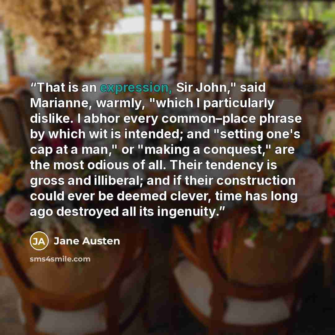 “That is an expression, Sir John," said Marianne, warmly, "which I particularly dislike. I abhor every common–place phrase by which wit is intended; and "setting one's cap at a man," or "making a conquest," are the most odious of all. Their tendency is gross and illiberal; and if their construction…” quote by Jane Austen