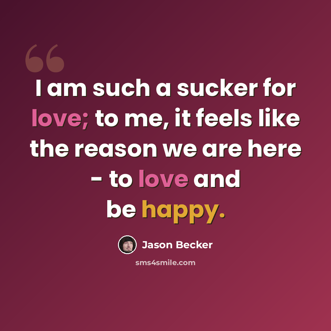 “I am such a sucker for love; to me, it feels like the reason we are here - to love and be happy.” quote by Jason Becker