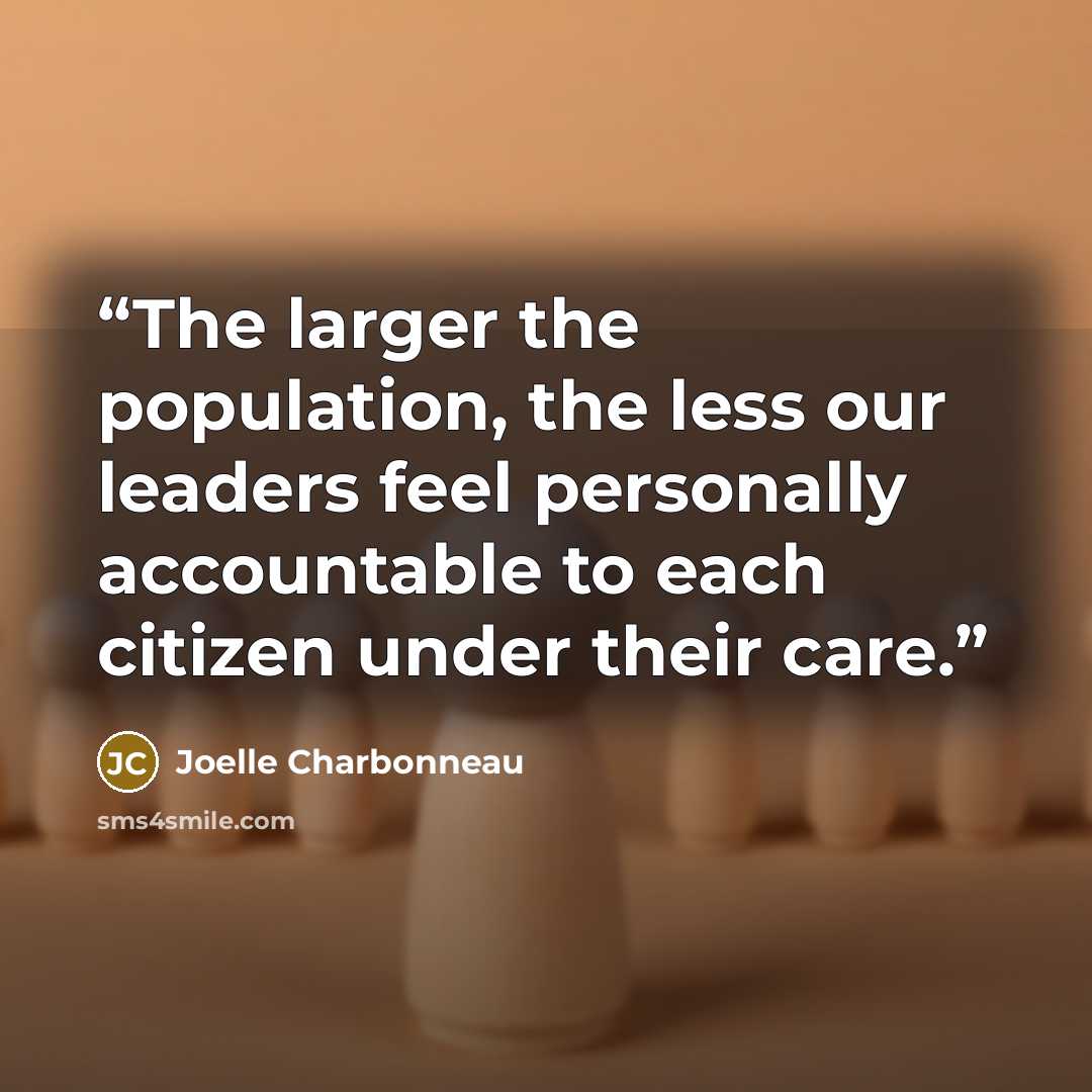 “The larger the population, the less our leaders feel personally accountable to each citizen under their care.” quote by Joelle Charbonneau