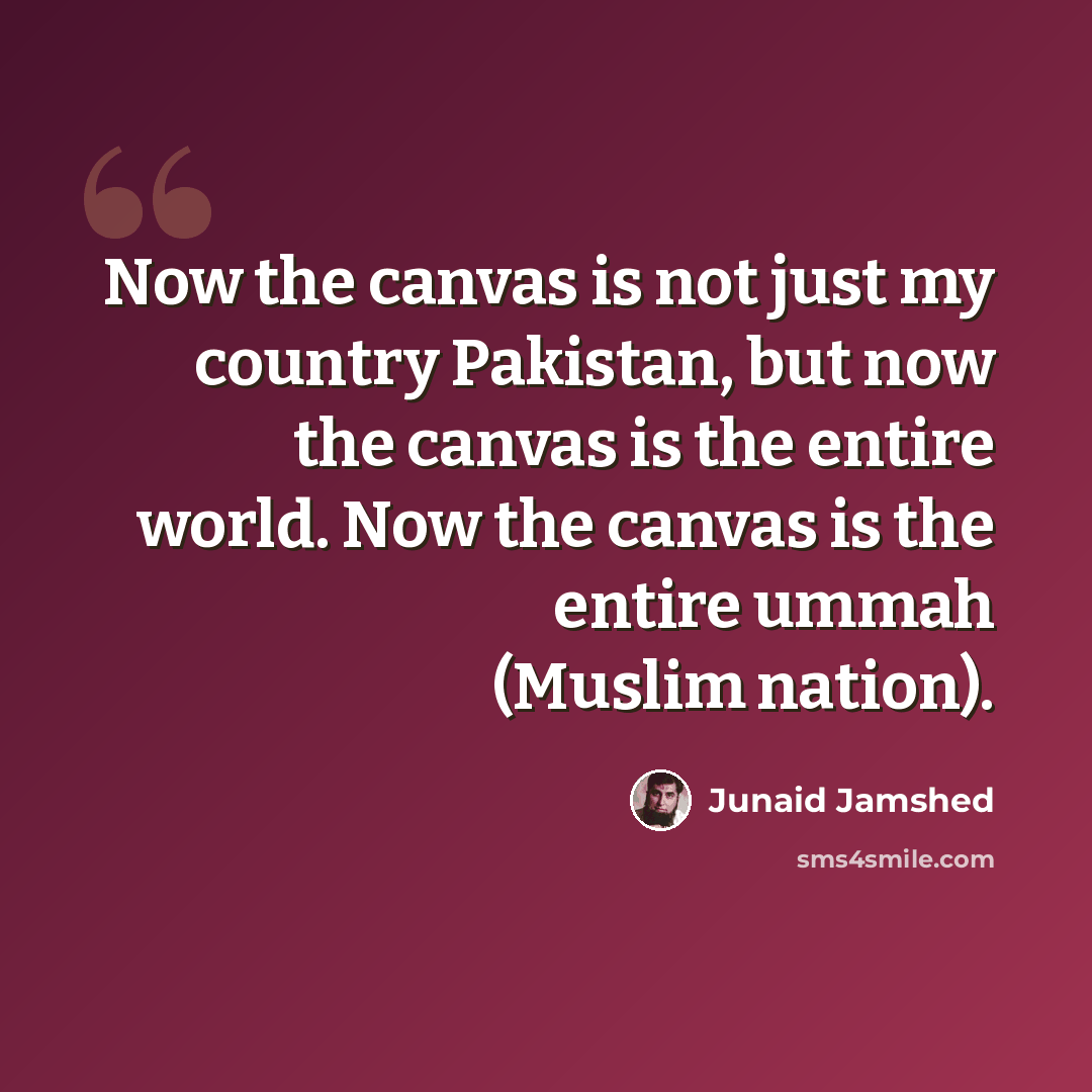 “Now the canvas is not just my country Pakistan, but now the canvas is the entire world. Now the canvas is the entire ummah (Muslim nation).” quote by Junaid Jamshed