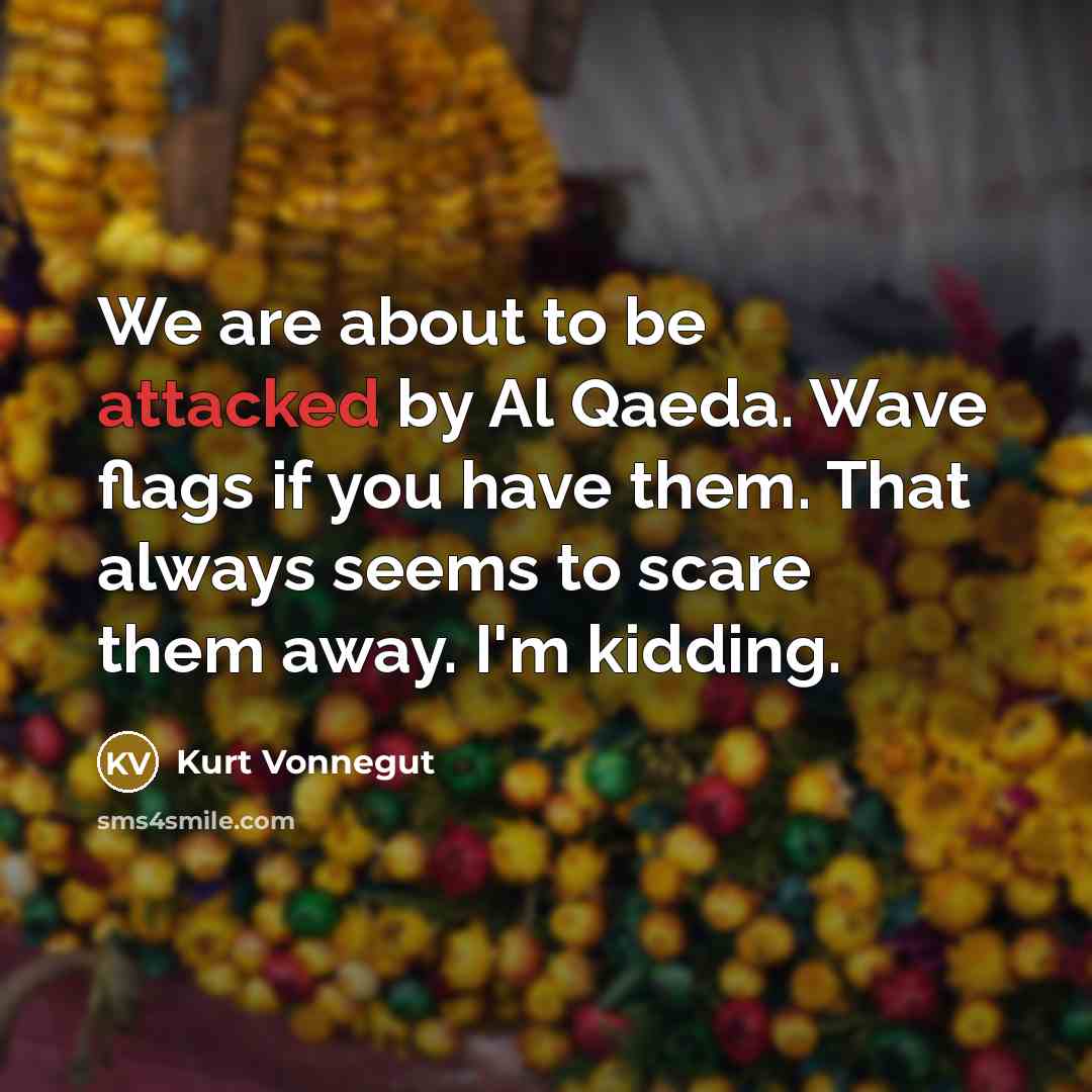 “We are about to be attacked by Al Qaeda. Wave flags if you have them. That always seems to scare them away. I'm kidding.” quote by Kurt Vonnegut