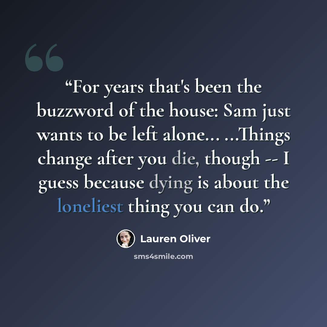 “For years that's been the buzzword of the house: Sam just wants to be left alone... ...Things change after you die, though -- I guess because dying is about the loneliest thing you can do.” quote by Lauren Oliver