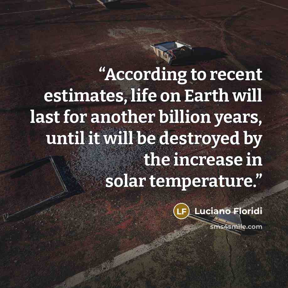 “According to recent estimates, life on Earth will last for another billion years, until it will be destroyed by the increase in solar temperature.” quote by Luciano Floridi
