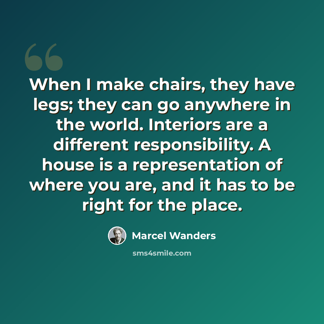 “When I make chairs, they have legs; they can go anywhere in the world. Interiors are a different responsibility. A house is a representation of where you are, and it has to be right for the place.” quote by Marcel Wanders