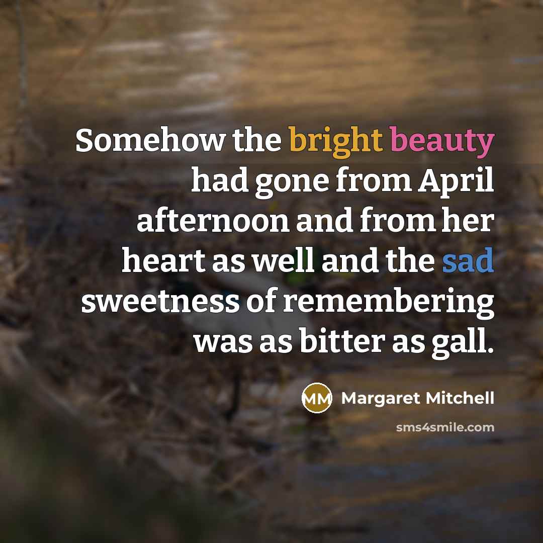 “Somehow the bright beauty had gone from April afternoon and from her heart as well and the sad sweetness of remembering was as bitter as gall.” quote by Margaret Mitchell