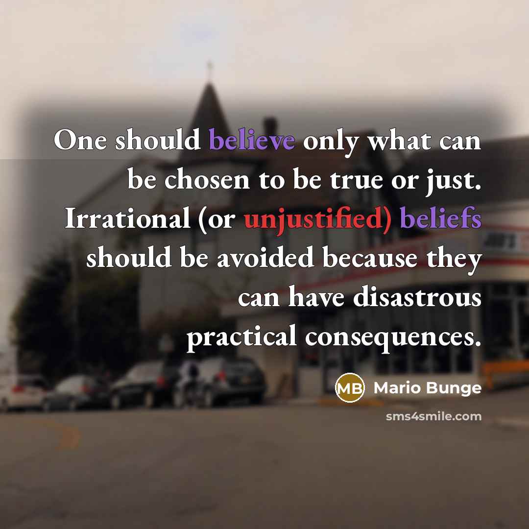 “One should believe only what can be chosen to be true or just. Irrational (or unjustified) beliefs should be avoided because they can have disastrous practical consequences.” quote by Mario Bunge