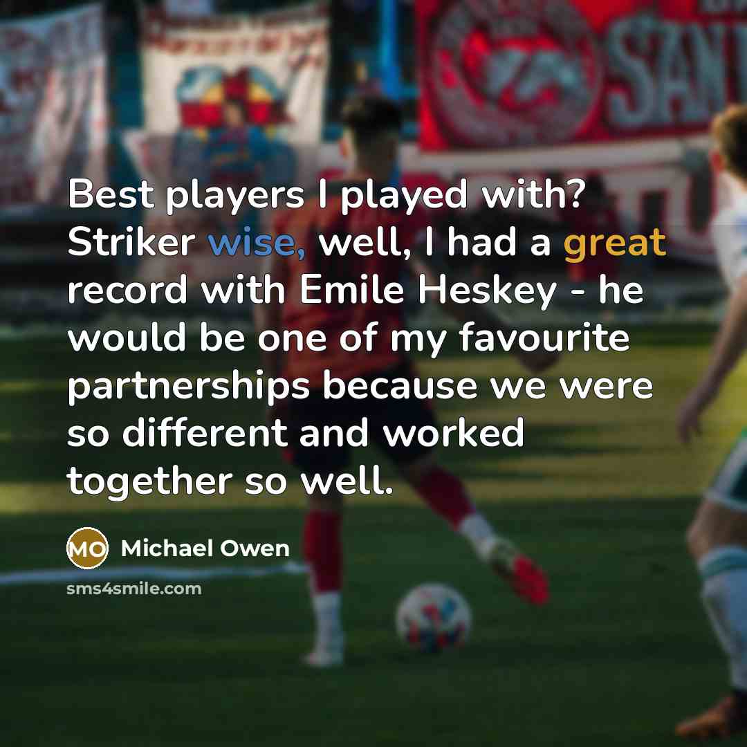“Best players I played with? Striker wise, well, I had a great record with Emile Heskey - he would be one of my favourite partnerships because we were so different and worked together so well.” quote by Michael Owen