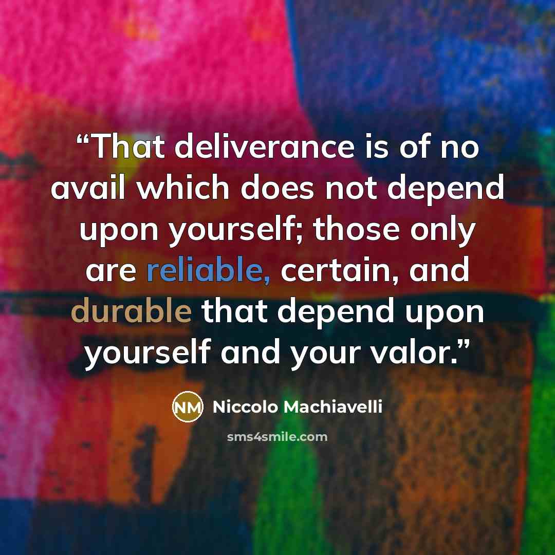 “That deliverance is of no avail which does not depend upon yourself; those only are reliable, certain, and durable that depend upon yourself and your valor.” quote by Niccolò Machiavelli