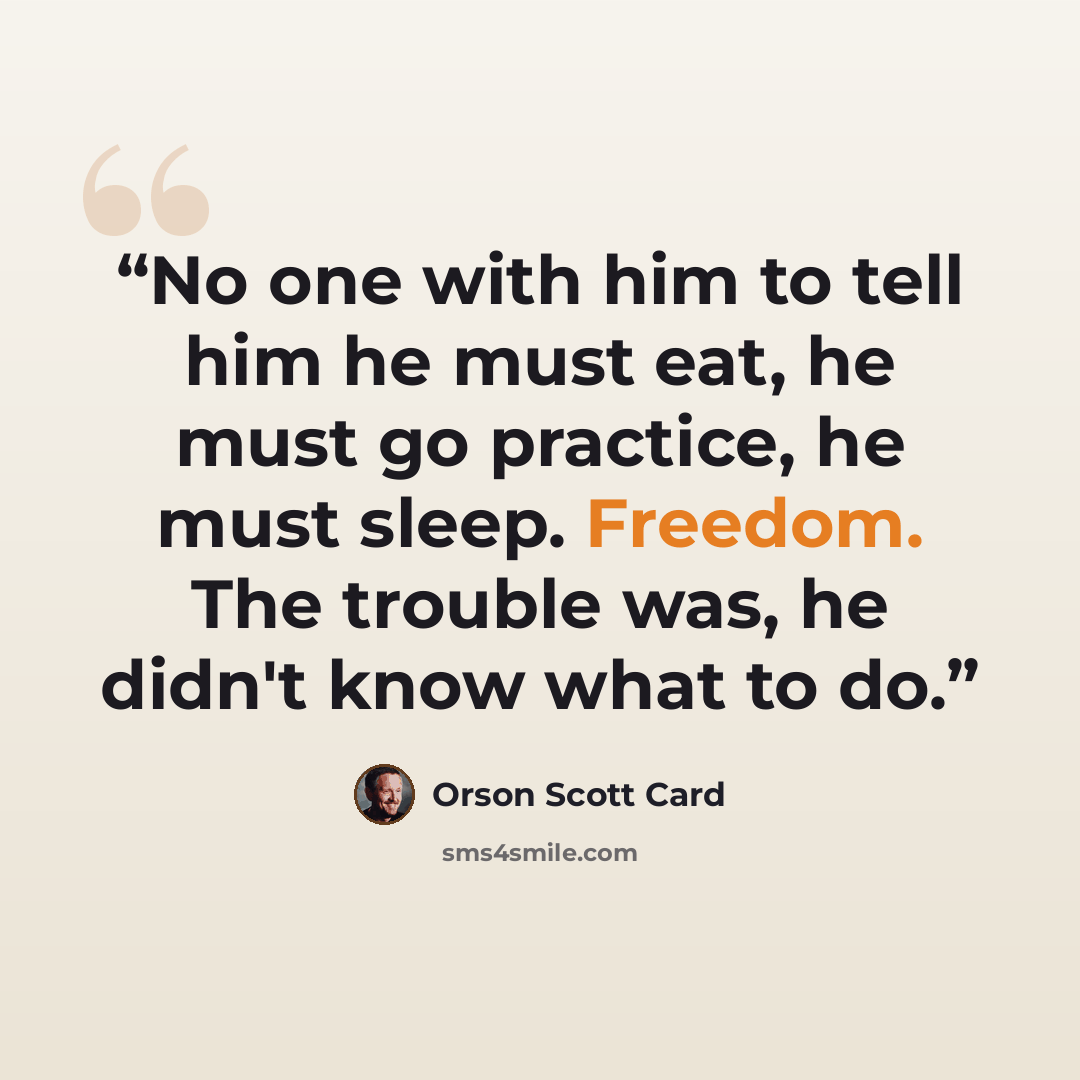 “No one with him to tell him he must eat, he must go practice, he must sleep. Freedom. The trouble was, he didn't know what to do.” quote by Orson Scott Card