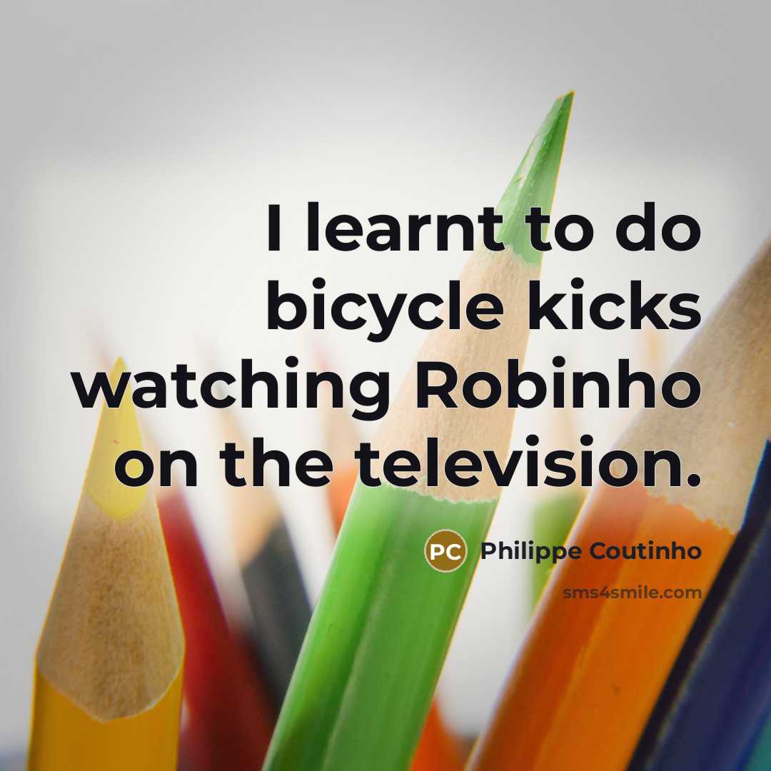“I learnt to do bicycle kicks watching Robinho on the television.” quote by Philippe Coutinho