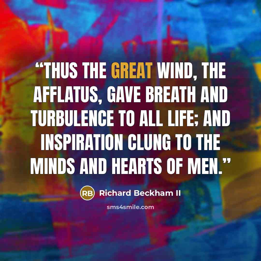 “Thus the great wind, the afflatus, gave breath and turbulence to all life; and inspiration clung to the minds and hearts of men.” quote by Richard Beckham II