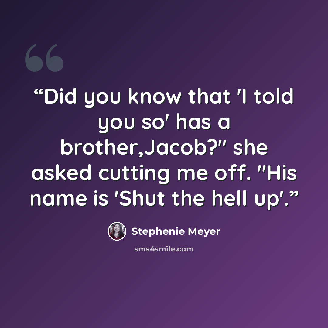 “Did you know that 'I told you so' has a brother,Jacob?" she asked cutting me off. "His name is 'Shut the hell up'.” quote by Stephenie Meyer