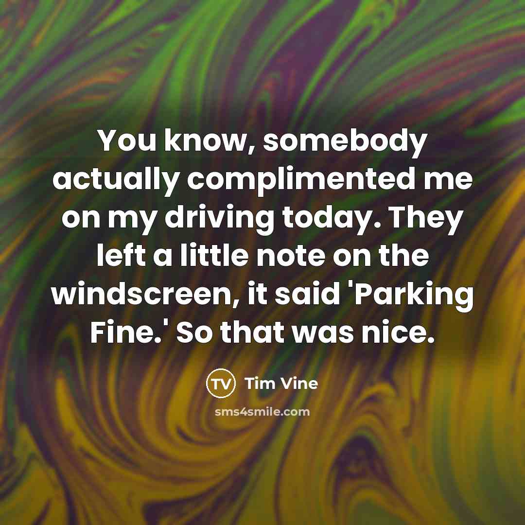 “You know, somebody actually complimented me on my driving today. They left a little note on the windscreen, it said 'Parking Fine.' So that was nice.” quote by Tim Vine