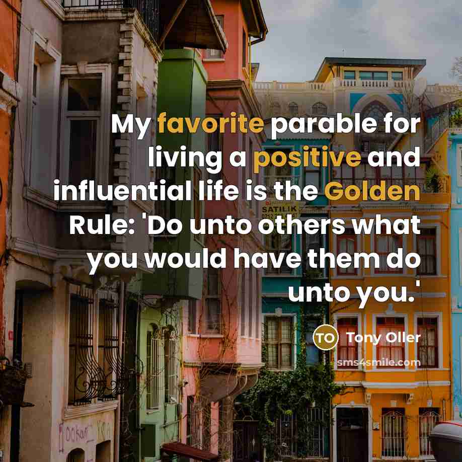 “My favorite parable for living a positive and influential life is the Golden Rule: 'Do unto others what you would have them do unto you.'” quote by Tony Oller