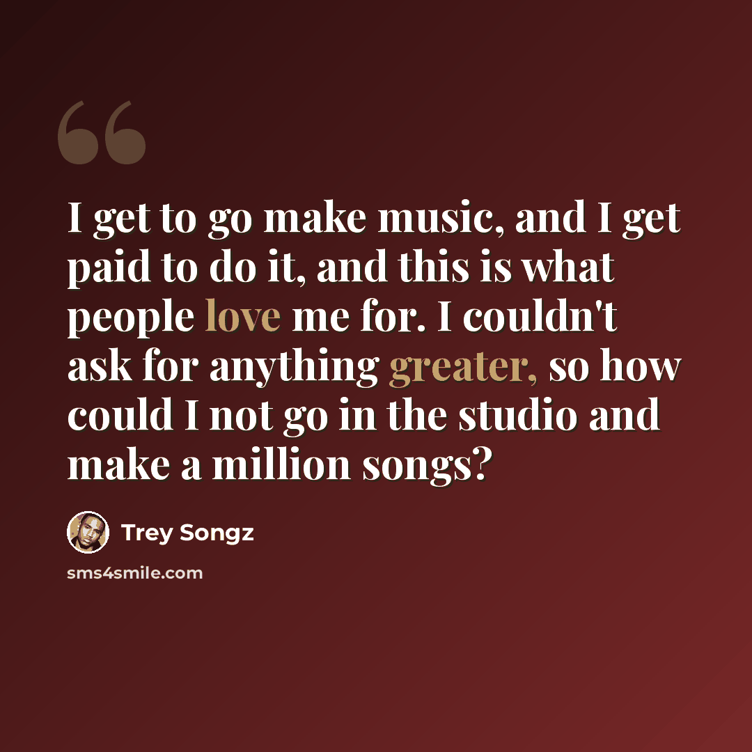 “I get to go make music, and I get paid to do it, and this is what people love me for. I couldn't ask for anything greater, so how could I not go in the studio and make a million songs?” quote by Trey Songz