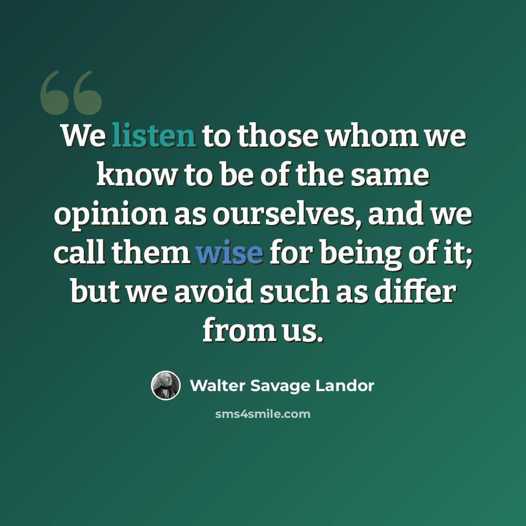 “We listen to those whom we know to be of the same opinion as ourselves, and we call them wise for being of it; but we avoid such as differ from us.” quote by Walter Savage Landor