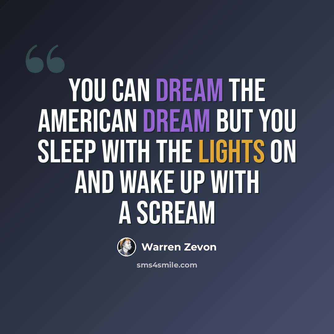 “You can dream the American Dream But you sleep with the lights on And wake up with a scream” quote by Warren Zevon