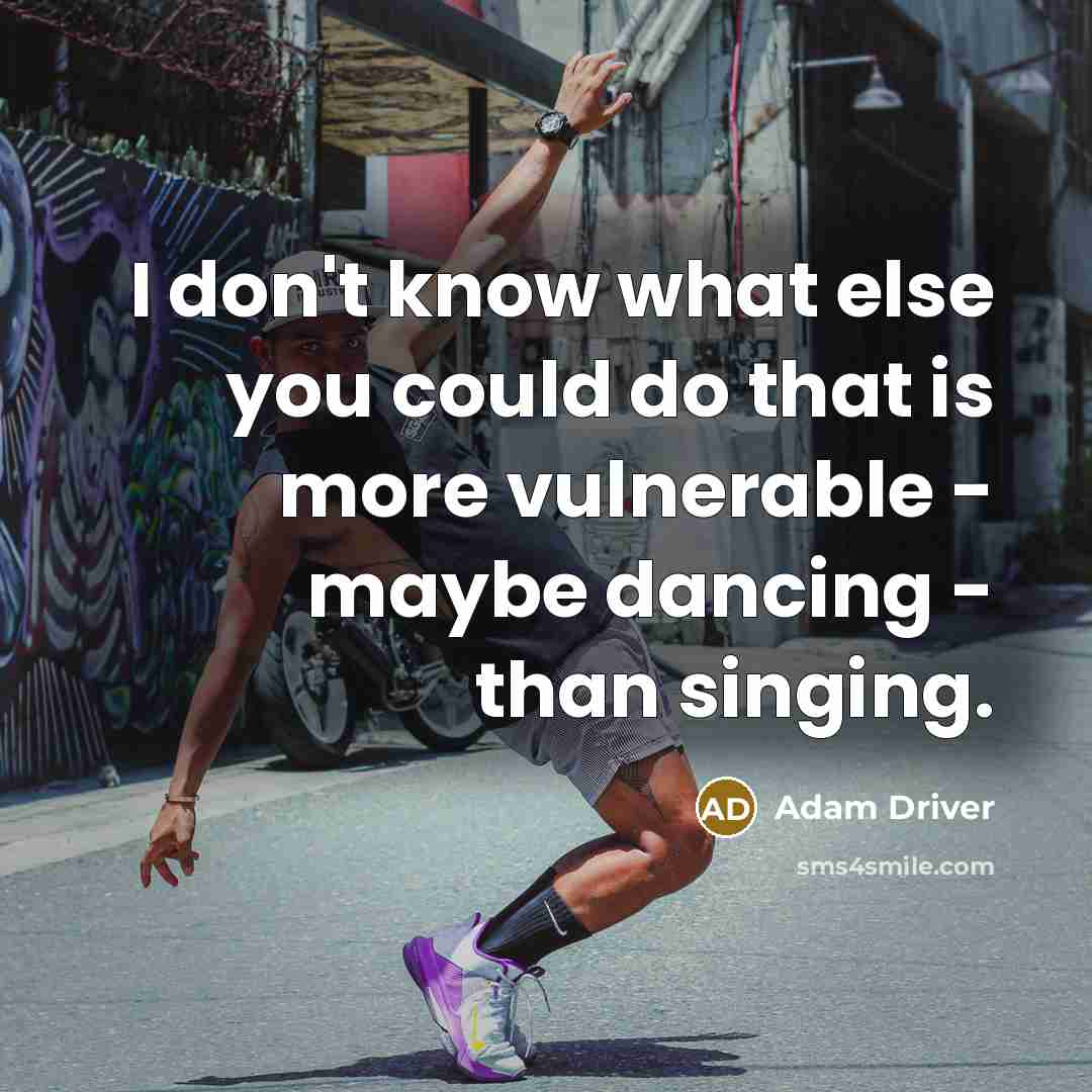 “I don't know what else you could do that is more vulnerable - maybe dancing - than singing.” quote by Adam Driver