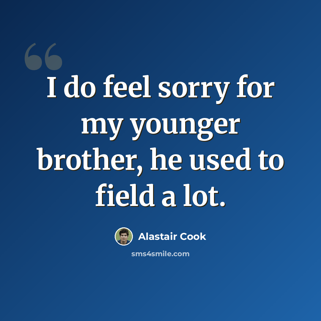 “I do feel sorry for my younger brother, he used to field a lot.” quote by Alastair Cook