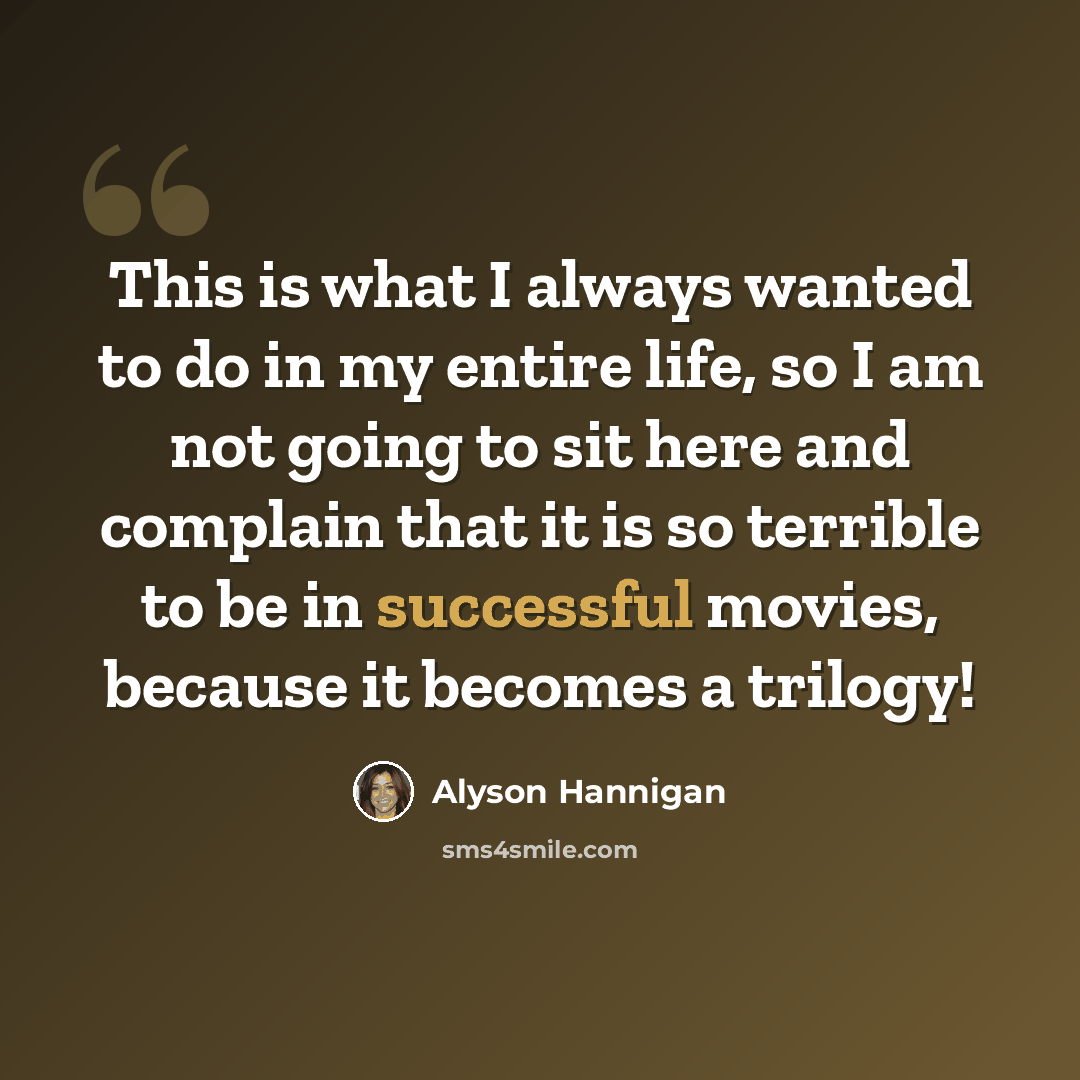 “This is what I always wanted to do in my entire life, so I am not going to sit here and complain that it is so terrible to be in successful movies, because it becomes a trilogy!” quote by Alyson Hannigan
