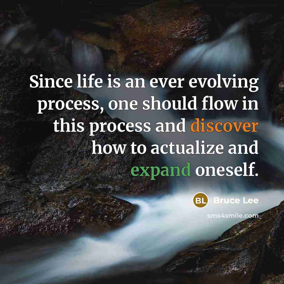 “Since life is an ever evolving process, one should flow in this process and discover how to actualize and expand oneself.” quote by Bruce Lee