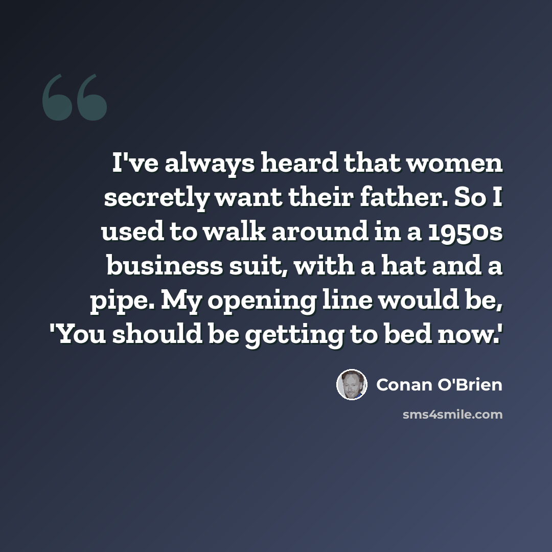 “I've always heard that women secretly want their father. So I used to walk around in a 1950s business suit, with a hat and a pipe. My opening line would be, 'You should be getting to bed now.'” quote by Conan O'Brien