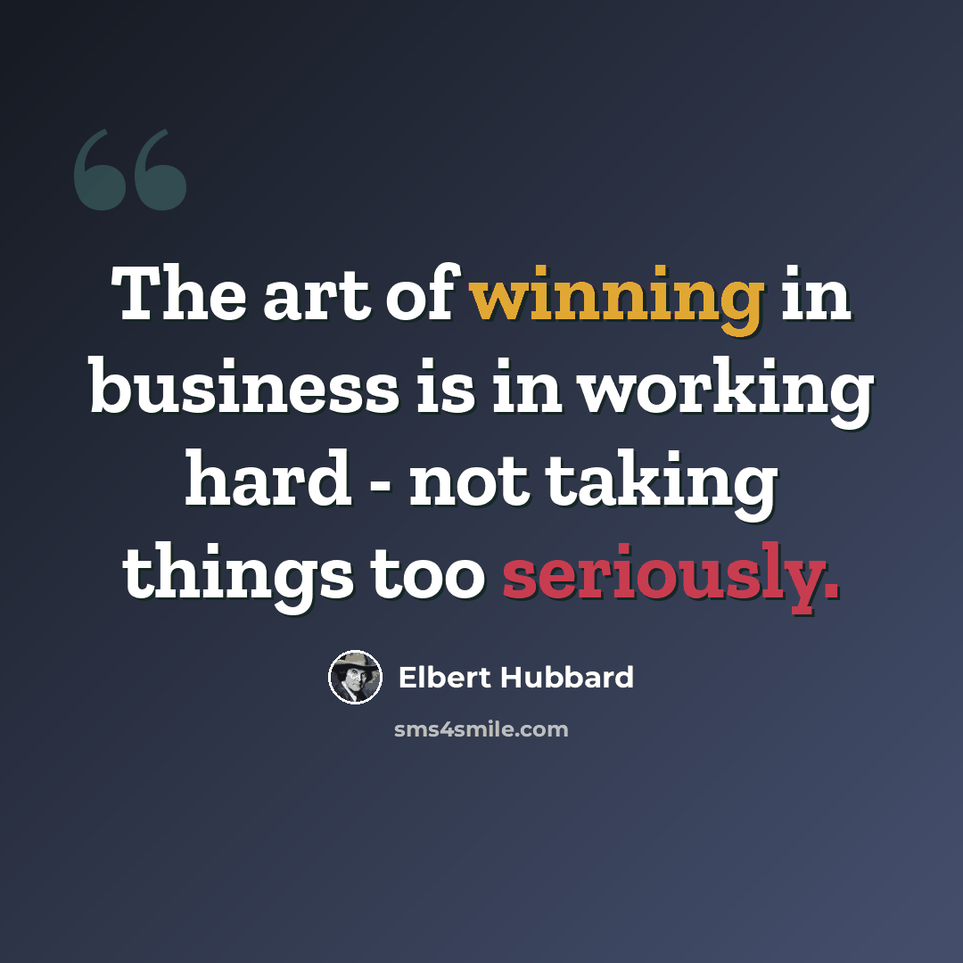 “The art of winning in business is in working hard - not taking things too seriously.” quote by Elbert Hubbard