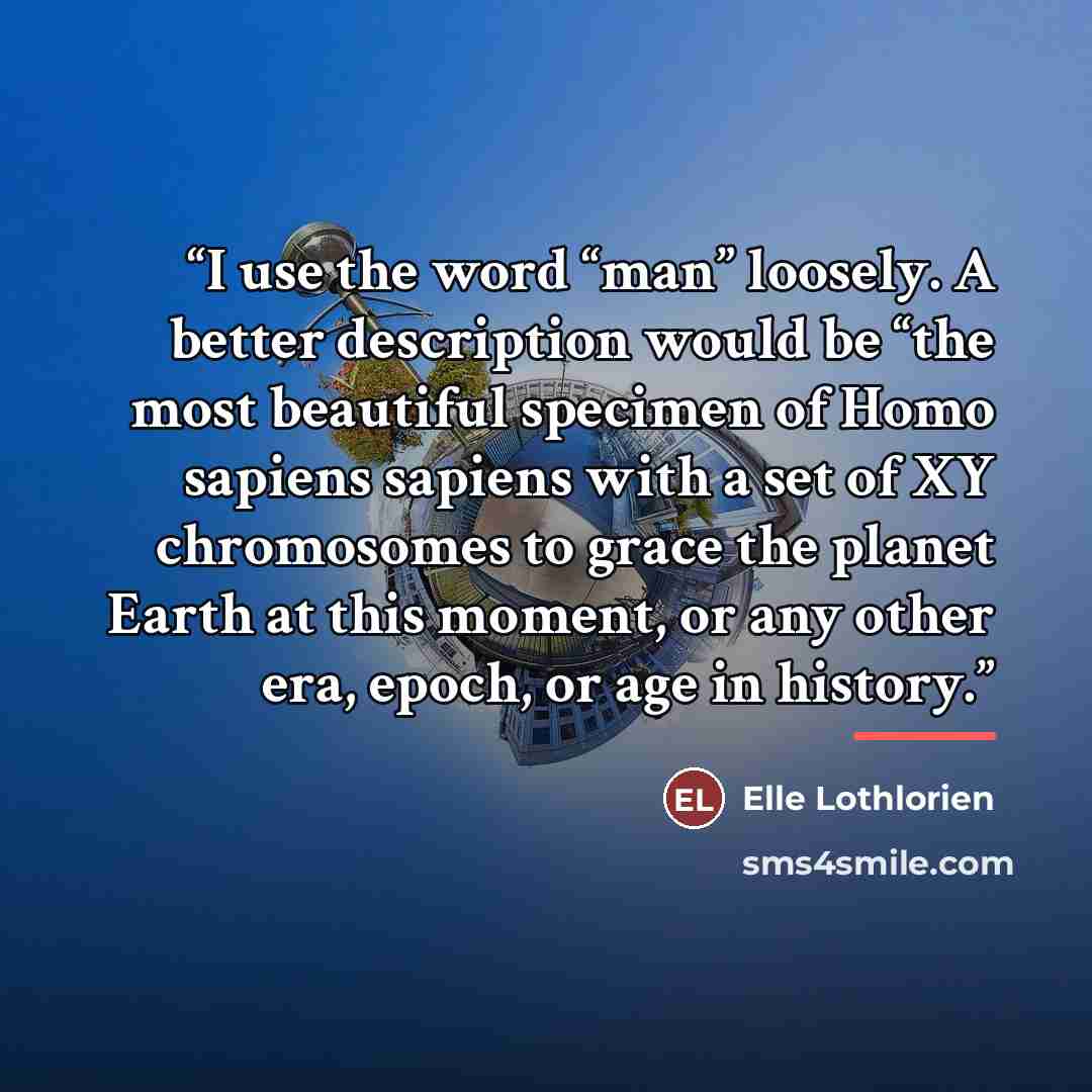 “I use the word “man” loosely. A better description would be “the most beautiful specimen of Homo sapiens sapiens with a set of XY chromosomes to grace the planet Earth at this moment, or any other era, epoch, or age in history.” quote by Elle Lothlorien