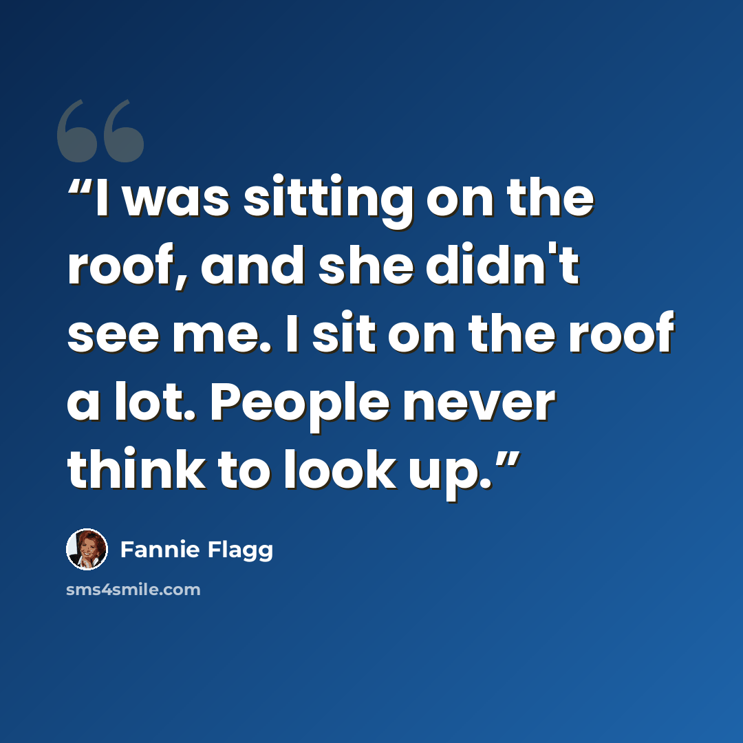 “I was sitting on the roof, and she didn't see me. I sit on the roof a lot. People never think to look up.” quote by Fannie Flagg