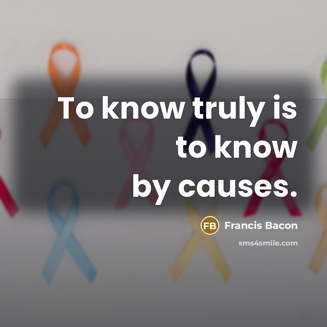 “To know truly is to know by causes.” quote by Francis Bacon