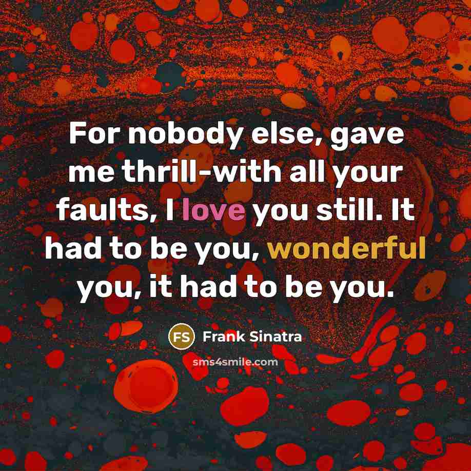 “For nobody else, gave me thrill-with all your faults, I love you still. It had to be you, wonderful you, it had to be you.” quote by Frank Sinatra
