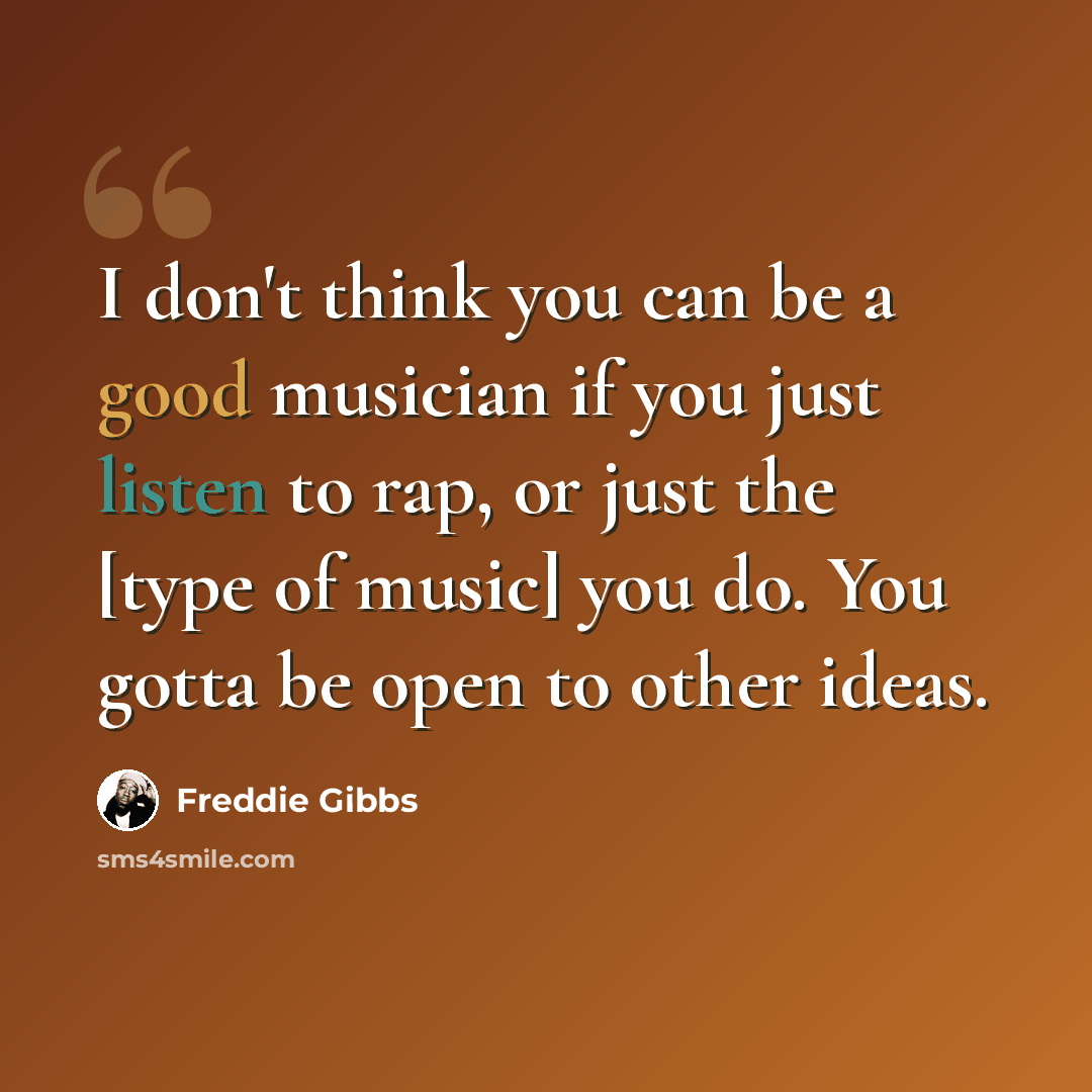 “I don't think you can be a good musician if you just listen to rap, or just the [type of music] you do. You gotta be open to other ideas.” quote by Freddie Gibbs