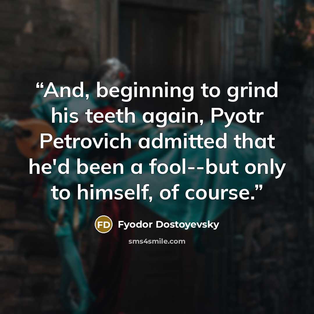 “And, beginning to grind his teeth again, Pyotr Petrovich admitted that he'd been a fool--but only to himself, of course.” quote by Fyodor Dostoyevsky