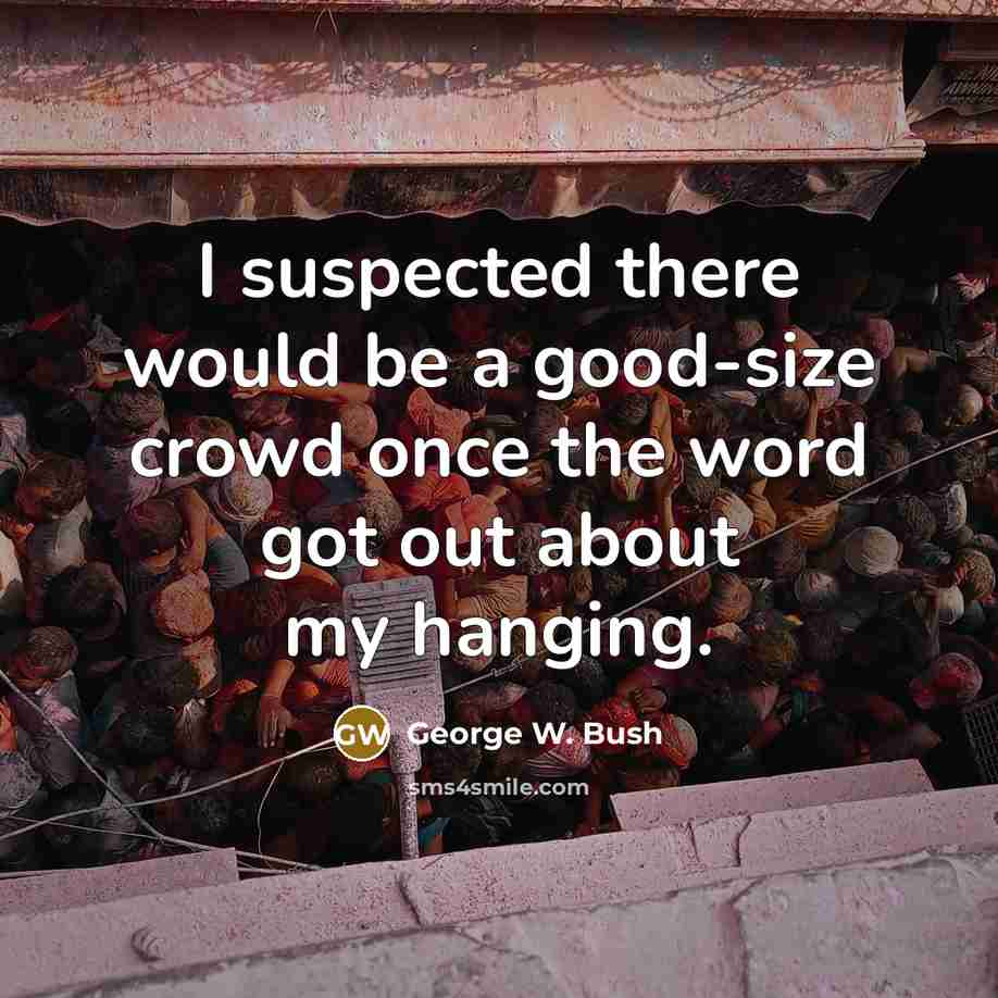“I suspected there would be a good-size crowd once the word got out about my hanging.” quote by George W. Bush