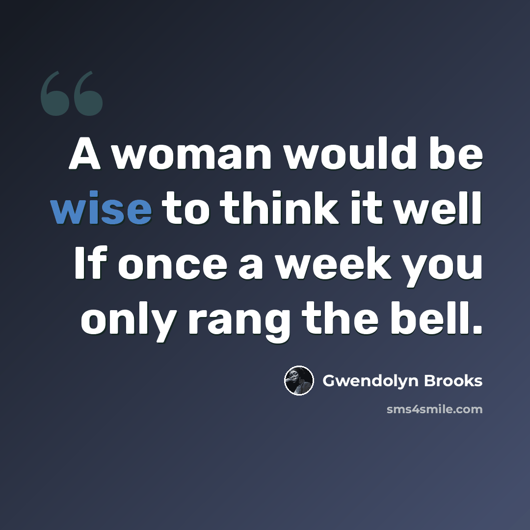 “A woman would be wise to think it well If once a week you only rang the bell.” quote by Gwendolyn Brooks