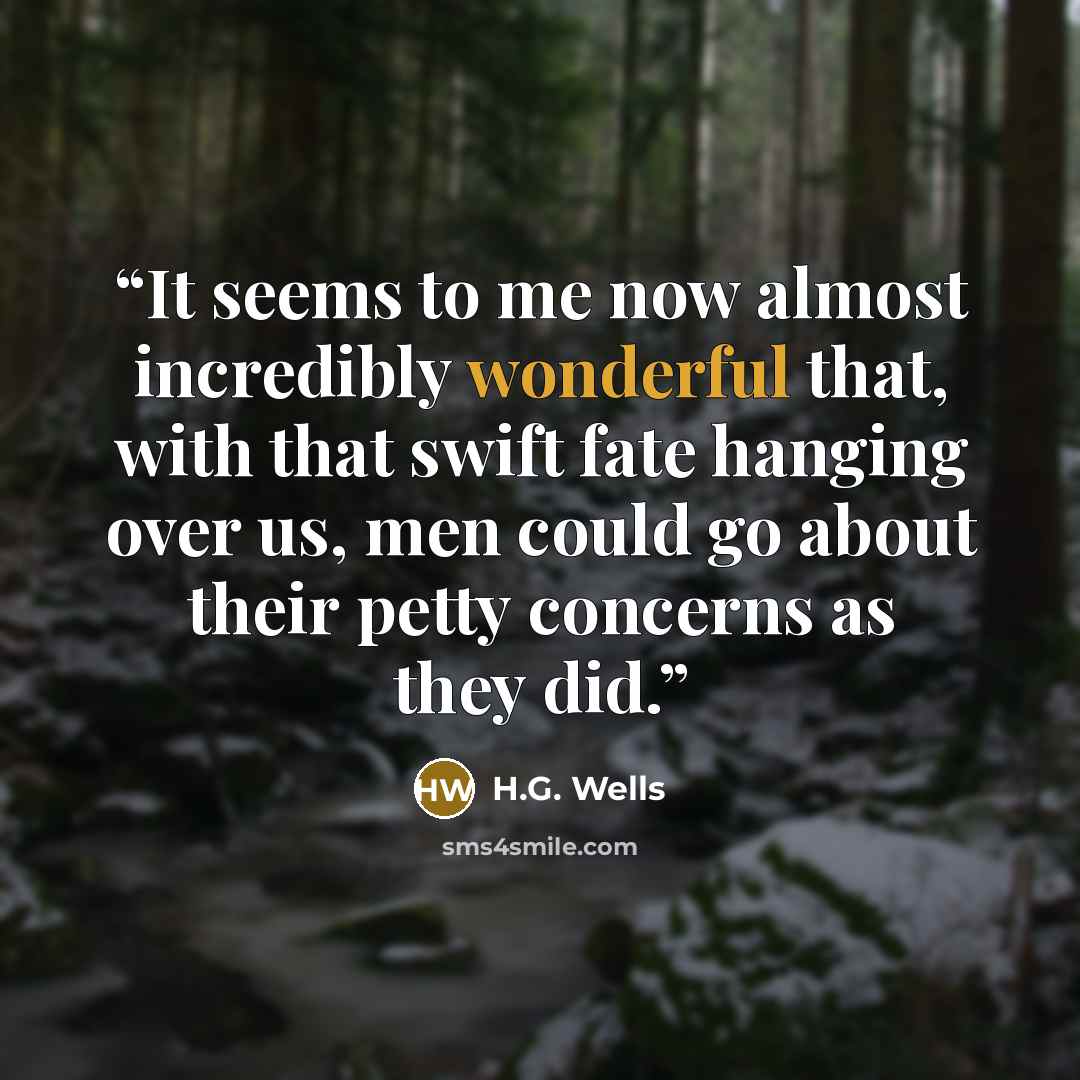“It seems to me now almost incredibly wonderful that, with that swift fate hanging over us, men could go about their petty concerns as they did.” quote by H.G. Wells