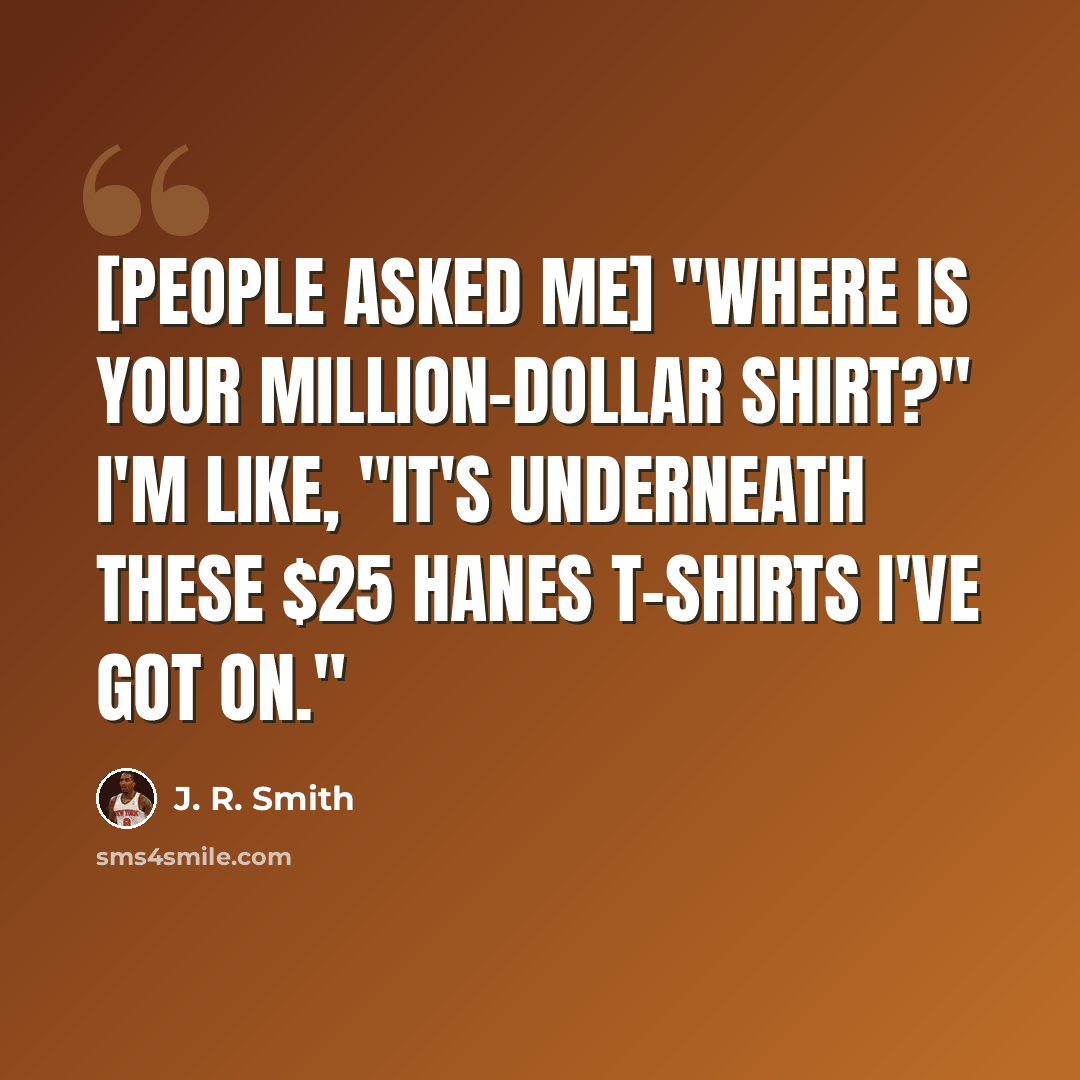 “[People asked me] "Where is your million-dollar shirt?" I'm like, "It's underneath these $25 Hanes T-shirts I've got on."” quote by J. R. Smith