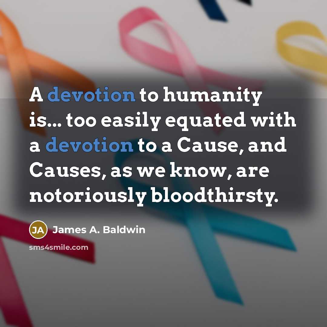 “A devotion to humanity is... too easily equated with a devotion to a Cause, and Causes, as we know, are notoriously bloodthirsty.” quote by James A. Baldwin