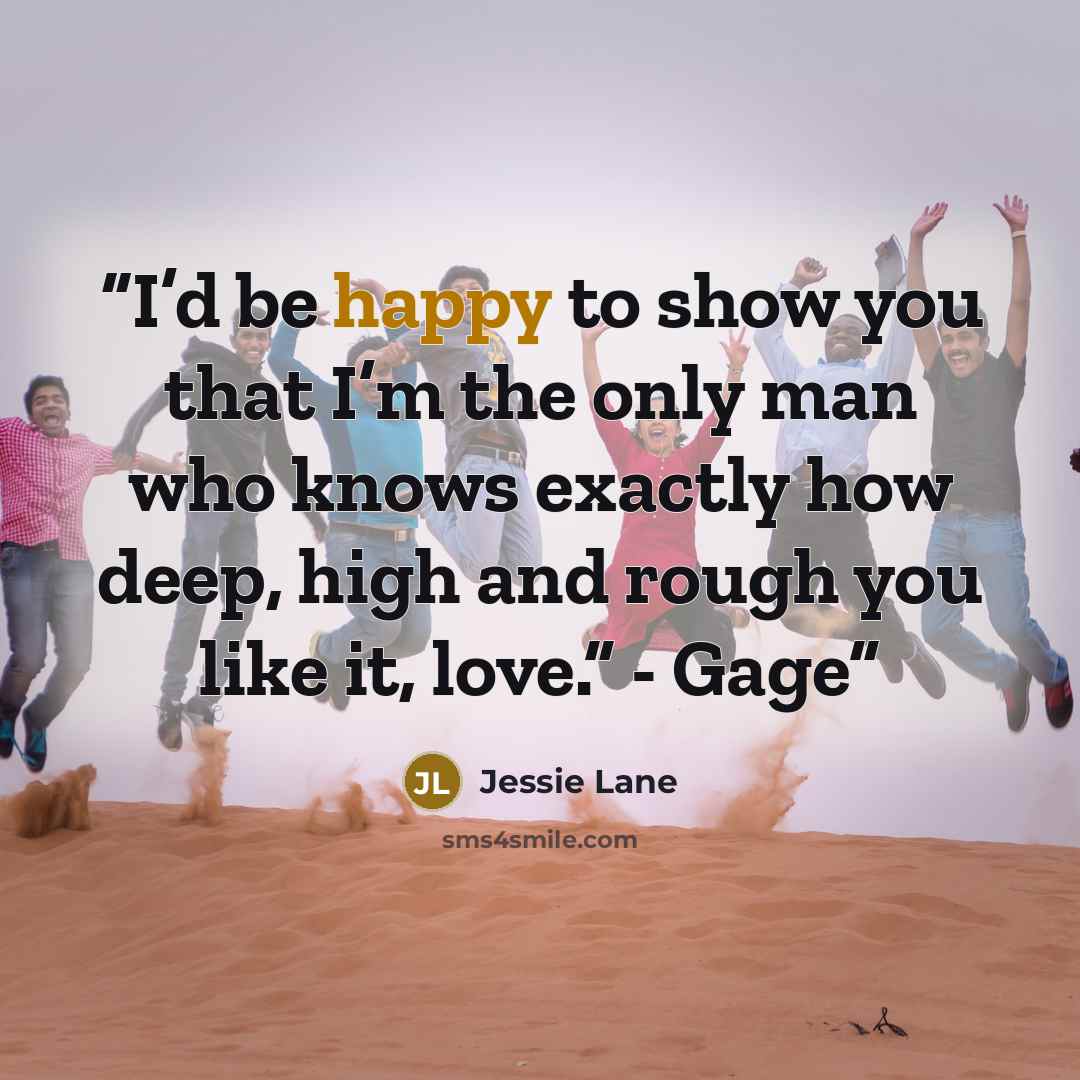 “I’d be happy to show you that I’m the only man who knows exactly how deep, high and rough you like it, love.” - Gage” quote by Jessie Lane