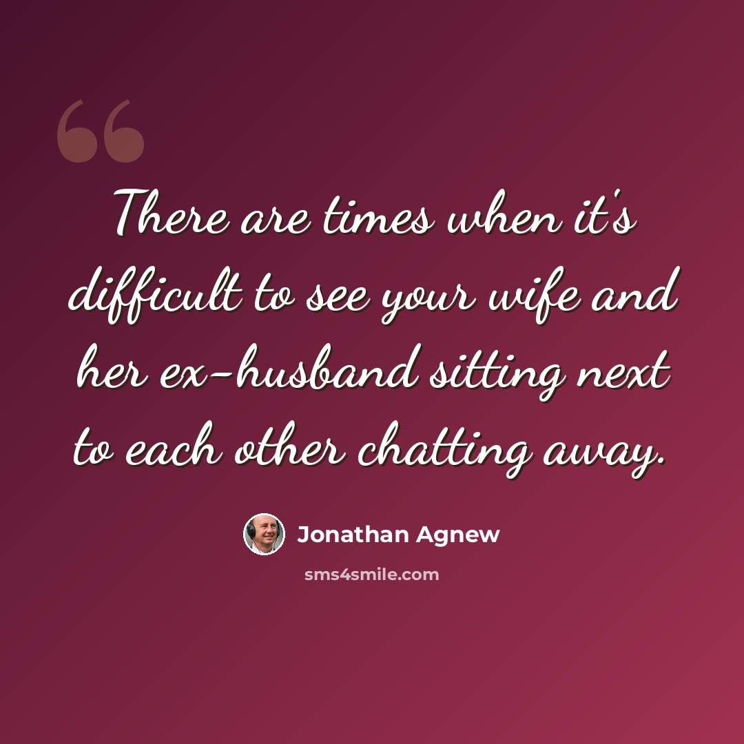 “There are times when it's difficult to see your wife and her ex-husband sitting next to each other chatting away.” quote by Jonathan Agnew