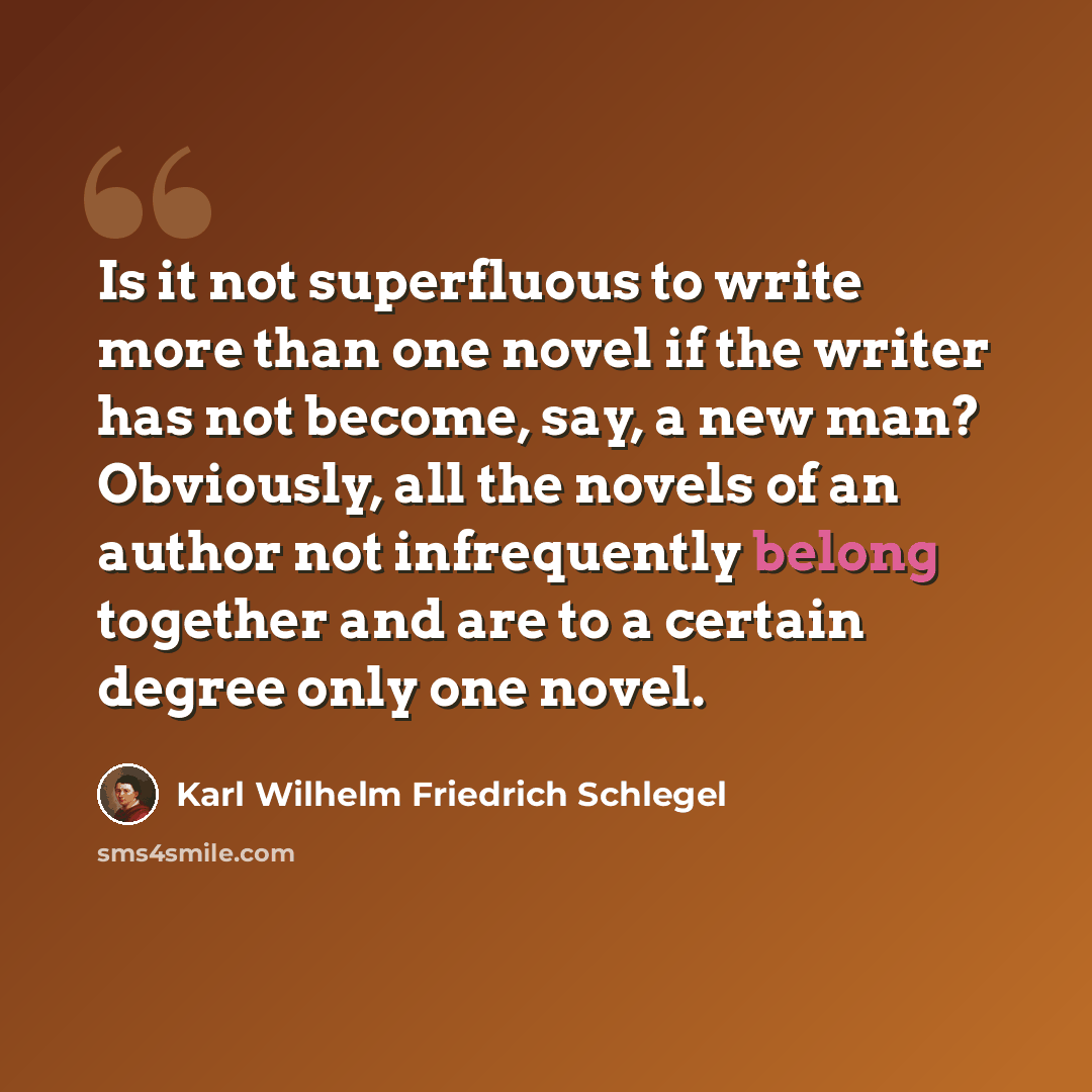 “Is it not superfluous to write more than one novel if the writer has not become, say, a new man? Obviously, all the novels of an author not infrequently belong together and are to a certain degree only one novel.” quote by Karl Wilhelm Friedrich Schlegel