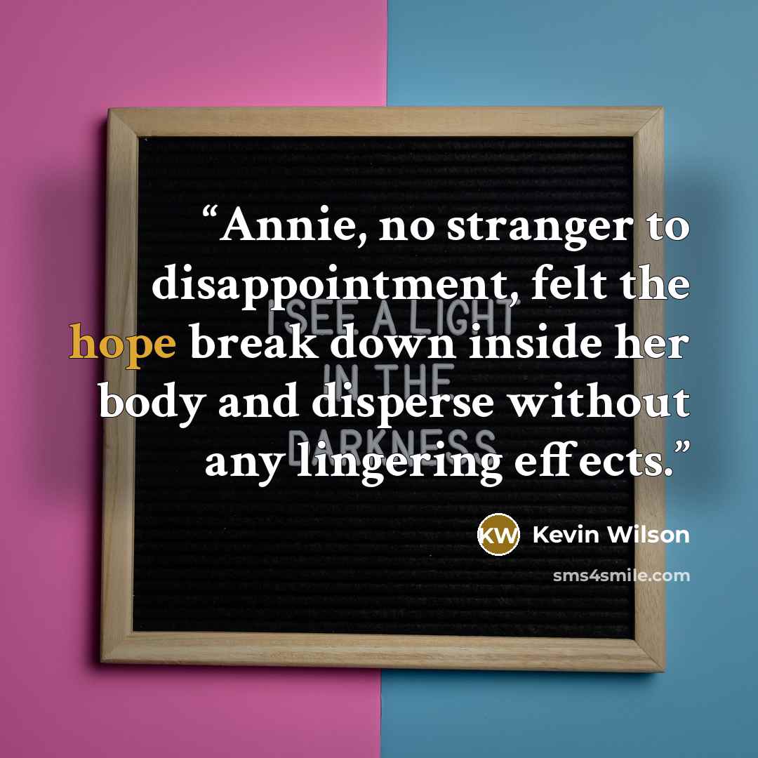 “Annie, no stranger to disappointment, felt the hope break down inside her body and disperse without any lingering effects.” quote by Kevin Wilson