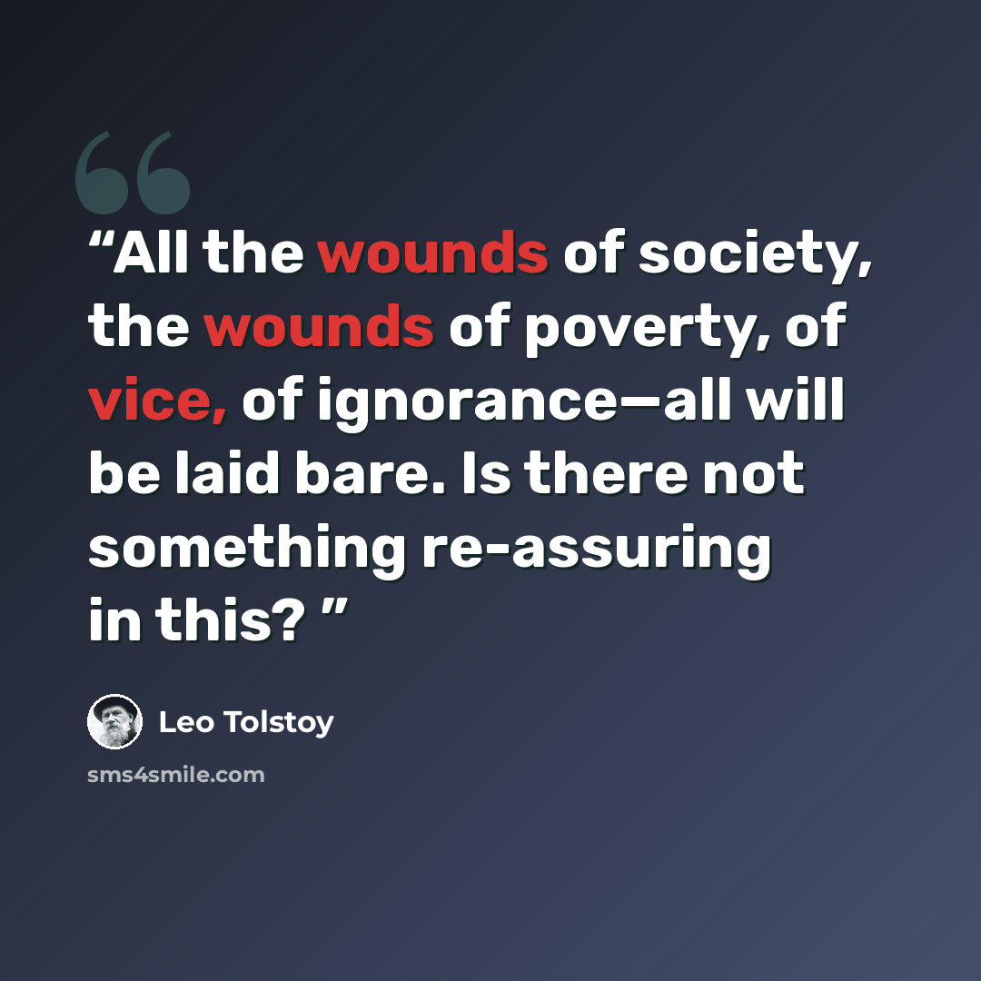 “All the wounds of society, the wounds of poverty, of vice, of ignorance—all will be laid bare. Is there not something re-assuring in this?” quote by Leo Tolstoy