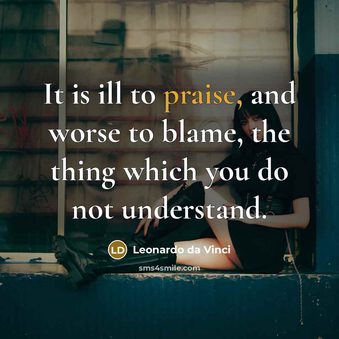 “It is ill to praise, and worse to blame, the thing which you do not understand.” quote by Leonardo da Vinci