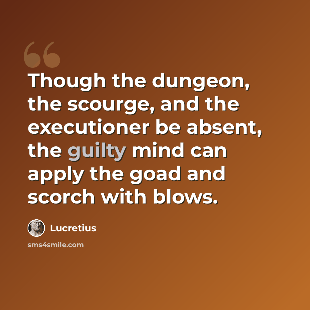“Though the dungeon, the scourge, and the executioner be absent, the guilty mind can apply the goad and scorch with blows.” quote by Lucretius