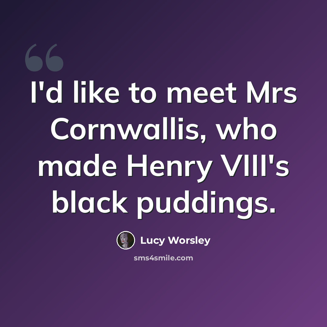 “I'd like to meet Mrs Cornwallis, who made Henry VIII's black puddings.” quote by Lucy Worsley