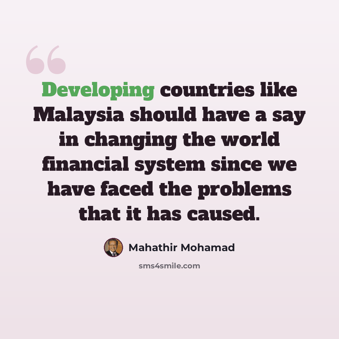 “Developing countries like Malaysia should have a say in changing the world financial system since we have faced the problems that it has caused.” quote by Mahathir Mohamad