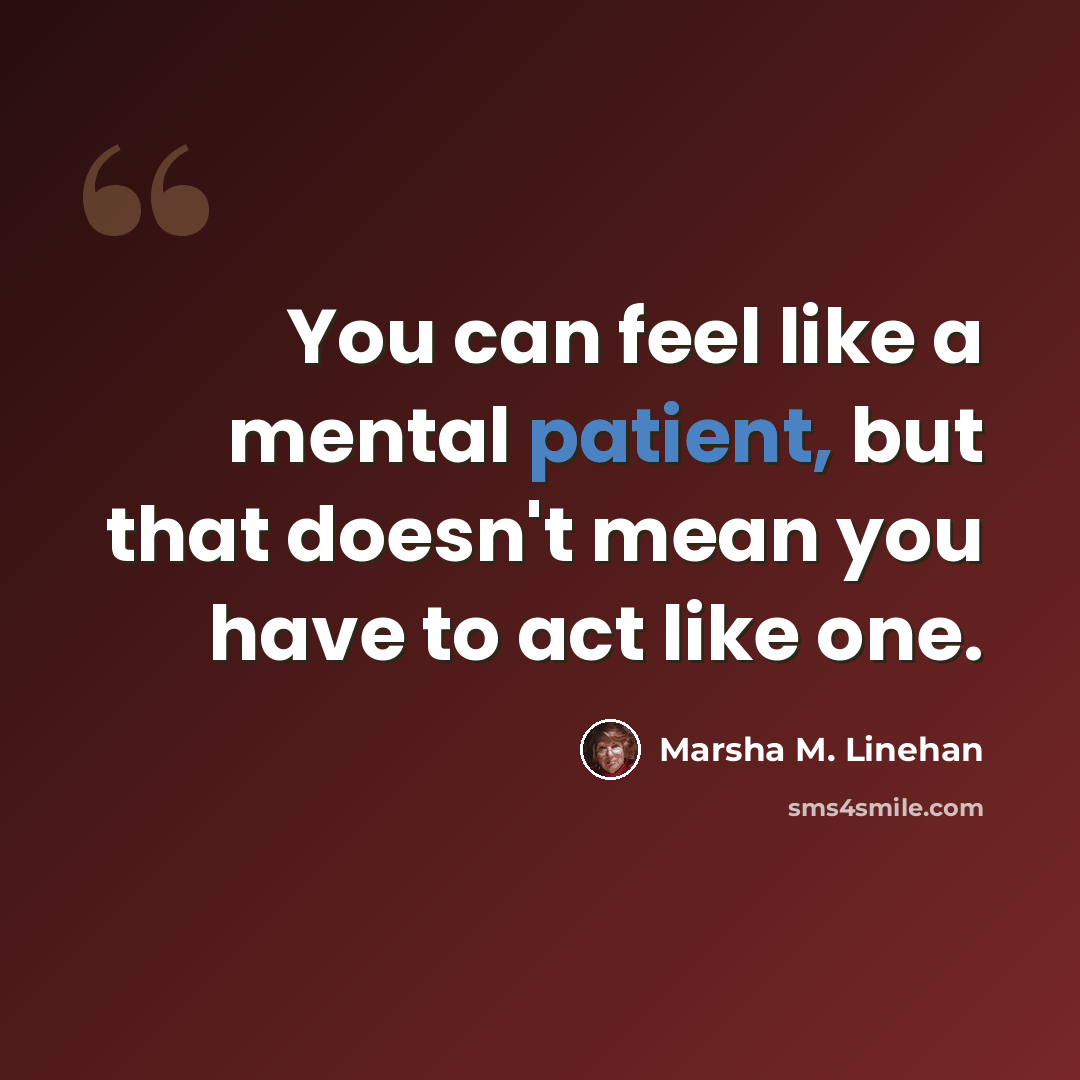 “You can feel like a mental patient, but that doesn't mean you have to act like one.” quote by Marsha M. Linehan